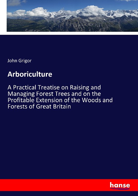 Arboriculture: A Practical Treatise on Raising and Managing Forest Trees and on the Profitable Extension of the Woods and Forests of Great Britain