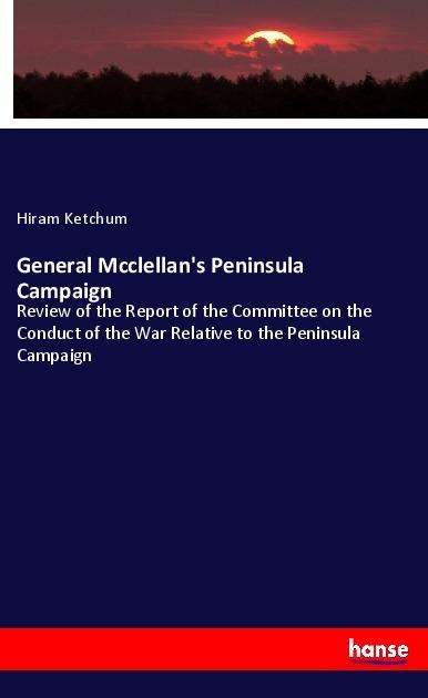 General Mcclellans Peninsula Campaign: Review of the Report of the Committee on the Conduct of the War Relative to the Peninsula Campaign
