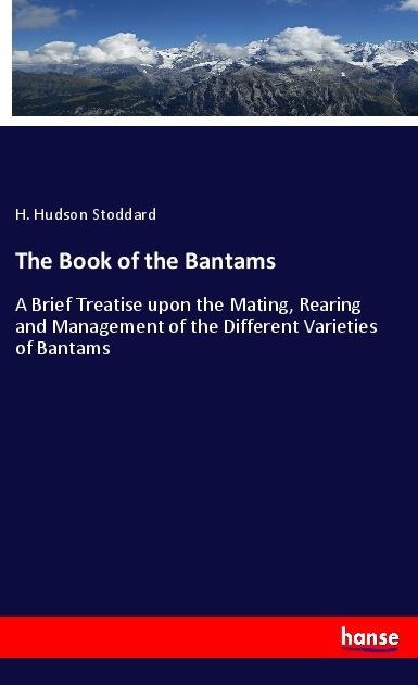The Book of the Bantams: A Brief Treatise upon the Mating, Rearing and Management of the Different Varieties of Bantams