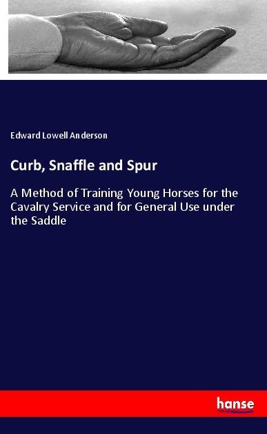 Curb, Snaffle and Spur: A Method of Training Young Horses for the Cavalry Service and for General Use under the Saddle