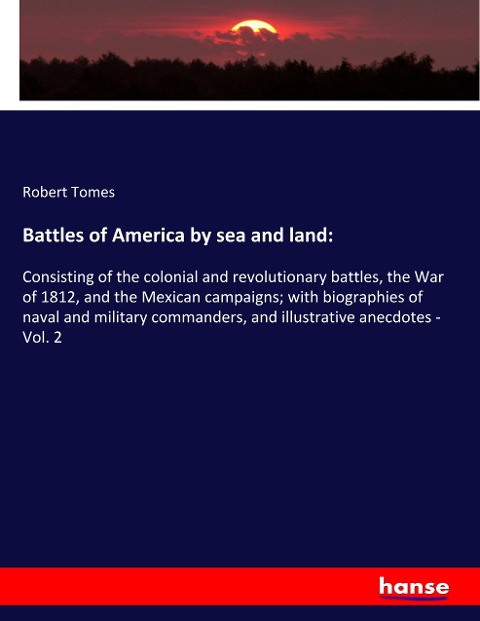 Battles of America by sea and land:: Consisting of the colonial and revolutionary battles, the War of 1812, and the Mexican campaigns; with biographies of naval and military commanders, and illustrative anecdotes - Vol. 2