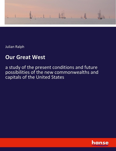 Our Great West: a study of the present conditions and future possibilities of the new commonwealths and capitals of the United States
