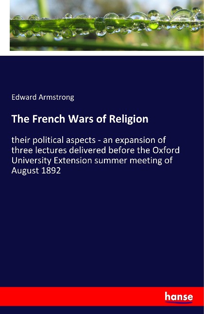 The French Wars of Religion: their political aspects - an expansion of three lectures delivered before the Oxford University Extension summer meeting of August 1892