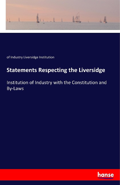 Statements Respecting the Liversidge: Institution of Industry with the Constitution and By-Laws