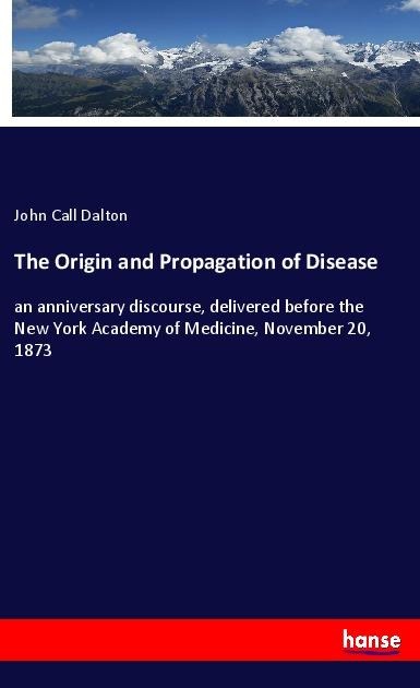 The Origin and Propagation of Disease: an anniversary discourse, delivered before the New York Academy of Medicine, November 20, 1873