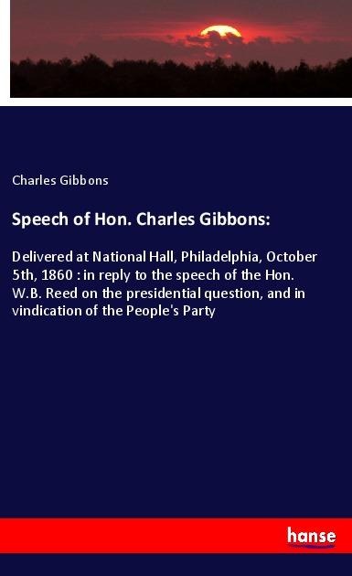 Speech of Hon. Charles Gibbons:: Delivered at National Hall, Philadelphia, October 5th, 1860 : in reply to the speech of the Hon. W.B. Reed on the presidential question, and in vindication of the Peoples Party