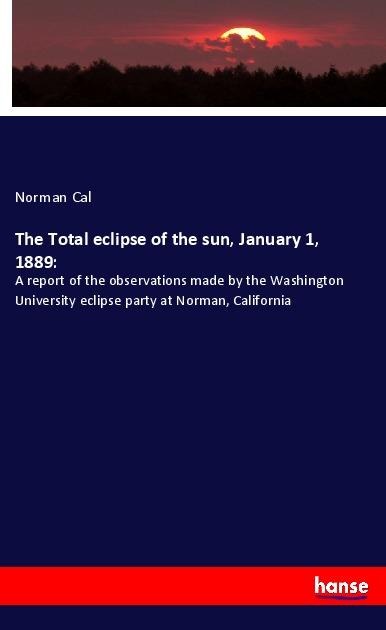 The Total eclipse of the sun, January 1, 1889:: A report of the observations made by the Washington University eclipse party at Norman, California
