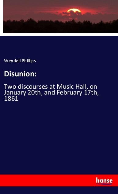 Disunion:: Two discourses at Music Hall, on January 20th, and February 17th, 1861