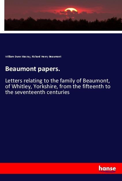 Beaumont papers.: Letters relating to the family of Beaumont, of Whitley, Yorkshire, from the fifteenth to the seventeenth centuries
