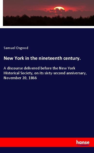 New York in the nineteenth century.: A discourse delivered before the New York Historical Society, on its sixty-second anniversary, November 20, 1866