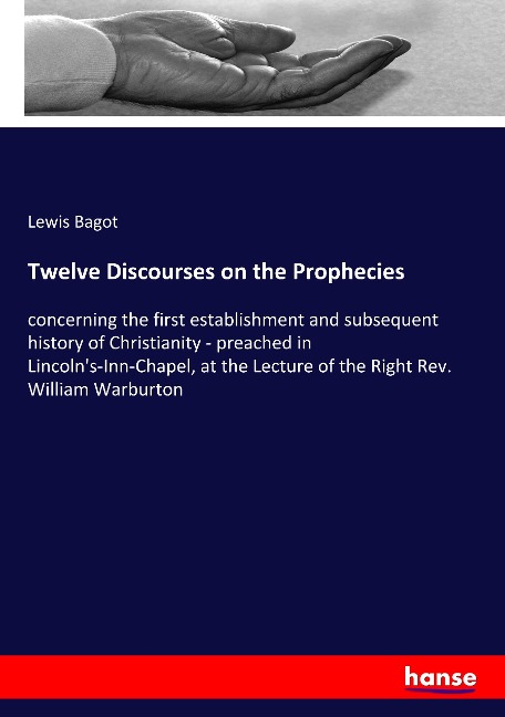 Twelve Discourses on the Prophecies: concerning the first establishment and subsequent history of Christianity - preached in Lincolns-Inn-Chapel, at the Lecture of the Right Rev. William Warburton