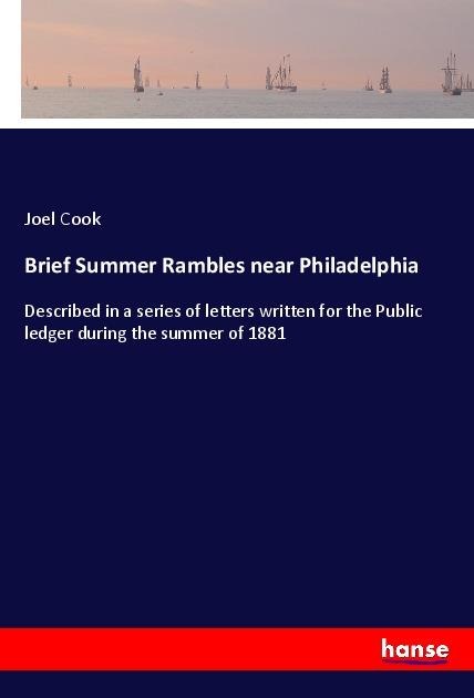 Brief Summer Rambles near Philadelphia: Described in a series of letters written for the Public ledger during the summer of 1881