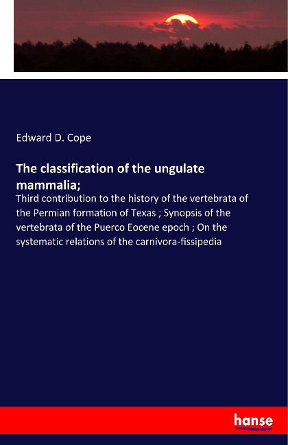 The classification of the ungulate mammalia;: Third contribution to the history of the vertebrata of the Permian formation of Texas ; Synopsis of the vertebrata of the Puerco Eocene epoch ; On the systematic relations of the carnivora-fissipedia