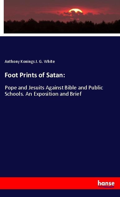 Foot Prints of Satan:: Pope and Jesuits Against Bible and Public Schools. An Exposition and Brief