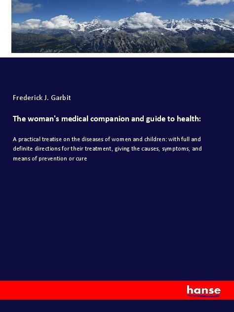The womans medical companion and guide to health:: A practical treatise on the diseases of women and children: with full and definite directions for their treatment, giving the causes, symptoms, and means of prevention or cure