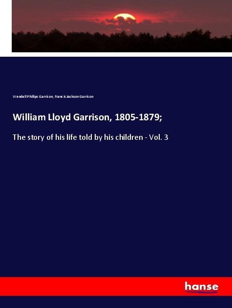William Lloyd Garrison, 1805-1879;: The story of his life told by his children - Vol. 3