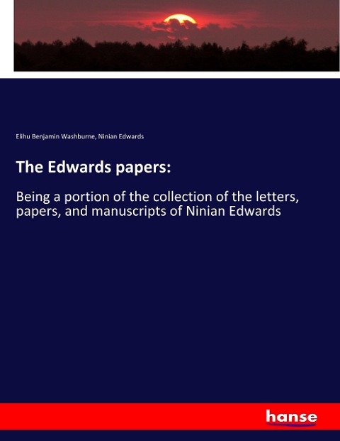 The Edwards papers:: Being a portion of the collection of the letters, papers, and manuscripts of Ninian Edwards