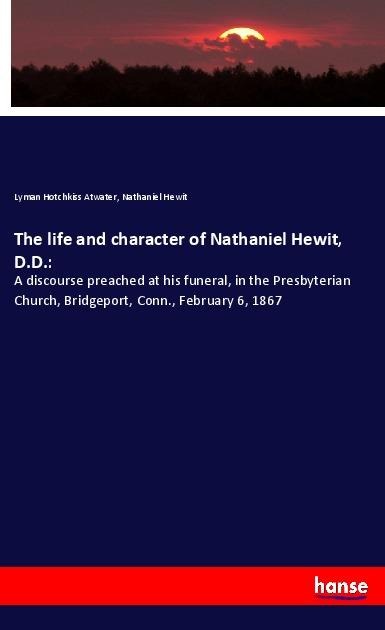 The life and character of Nathaniel Hewit, D.D.:: A discourse preached at his funeral, in the Presbyterian Church, Bridgeport, Conn., February 6, 1867