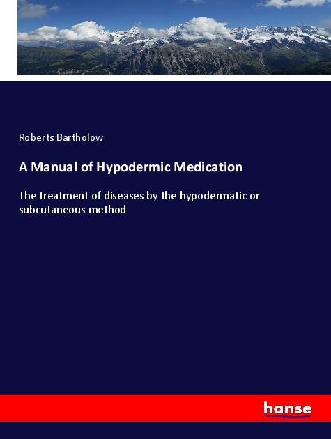 A Manual of Hypodermic Medication: The treatment of diseases by the hypodermatic or subcutaneous method