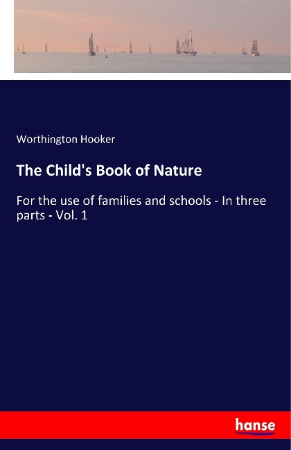 The Child's Book of Nature: For the use of families and schools - In three parts - Vol. 1