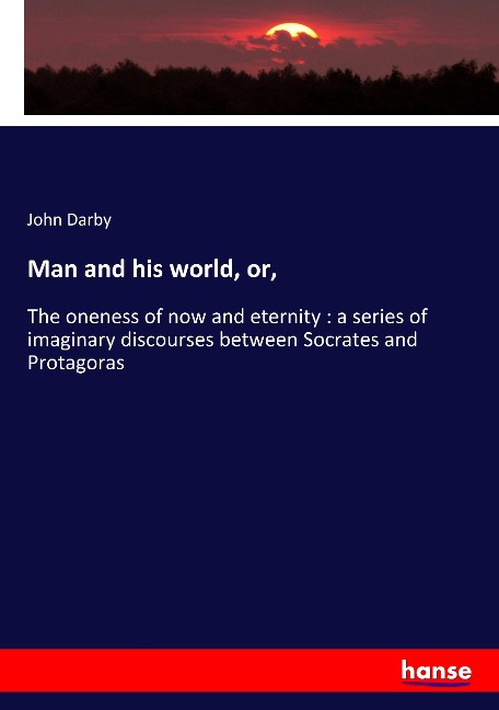 Man and his world, or,: The oneness of now and eternity : a series of imaginary discourses between Socrates and Protagoras