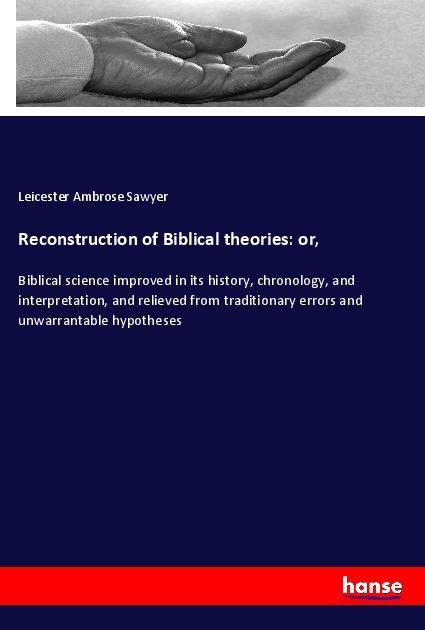 Reconstruction of Biblical theories: or,: Biblical science improved in its history, chronology, and interpretation, and relieved from traditionary errors and unwarrantable hypotheses