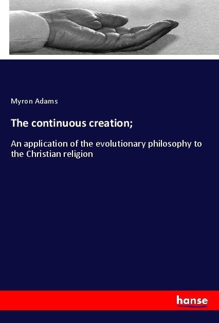 The continuous creation;: An application of the evolutionary philosophy to the Christian religion