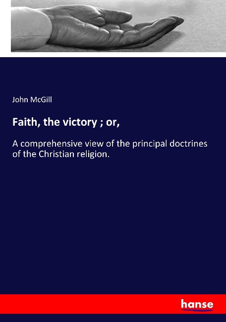 Faith, the victory ; or,: A comprehensive view of the principal doctrines of the Christian religion.