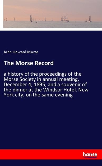The Morse Record: a history of the proceedings of the Morse Society in annual meeting, December 4, 1895, and a souvenir of the dinner at the Windsor Hotel, New York city, on the same evening