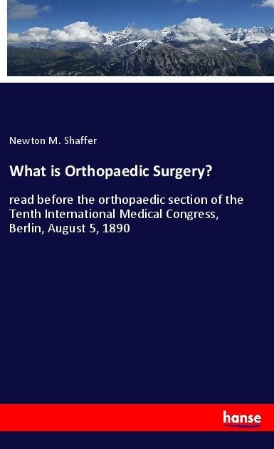 What is Orthopaedic Surgery?: read before the orthopaedic section of the Tenth International Medical Congress, Berlin, August 5, 1890