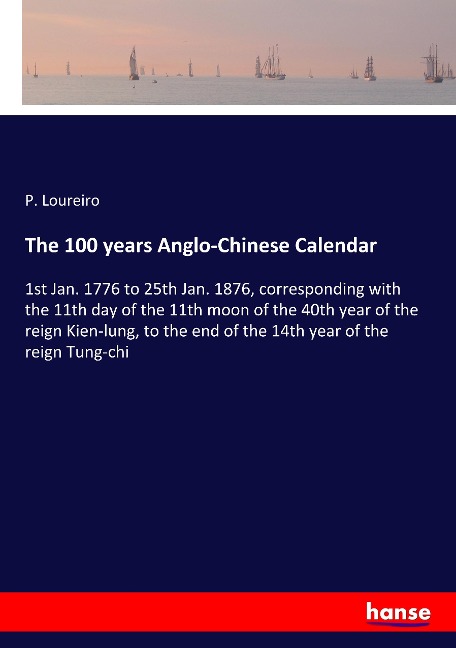 The 100 years Anglo-Chinese Calendar: 1st Jan. 1776 to 25th Jan. 1876, corresponding with the 11th day of the 11th moon of the 40th year of the reign Kien-lung, to the end of the 14th year of the reign Tung-chi