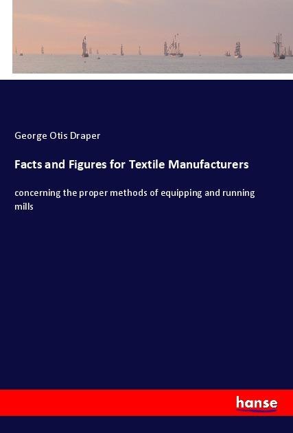 Facts and Figures for Textile Manufacturers: concerning the proper methods of equipping and running mills