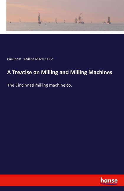 A Treatise on Milling and Milling Machines: The Cincinnati milling machine co.