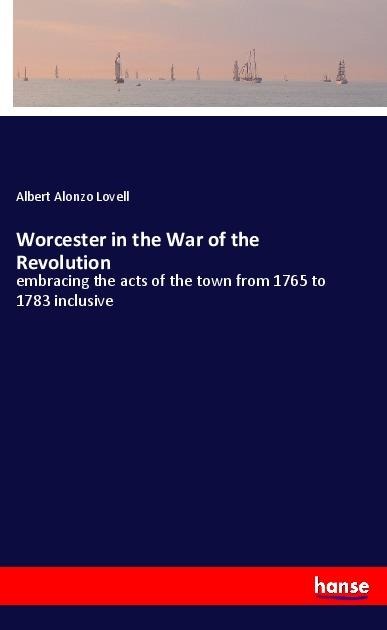 Worcester in the War of the Revolution: embracing the acts of the town from 1765 to 1783 inclusive