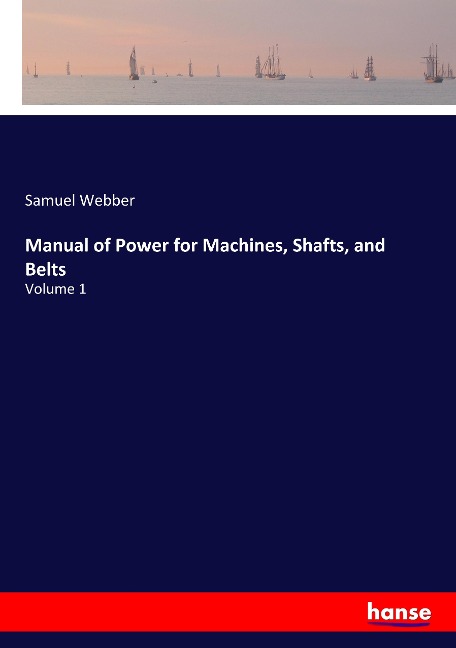 Manual of Power for Machines, Shafts, and Belts: Volume 1