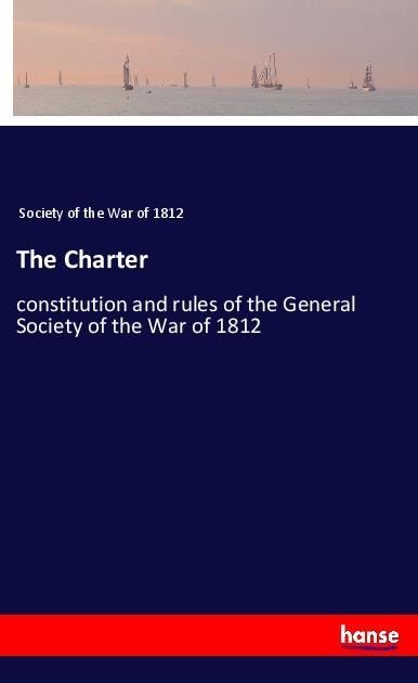 The Charter: constitution and rules of the General Society of the War of 1812
