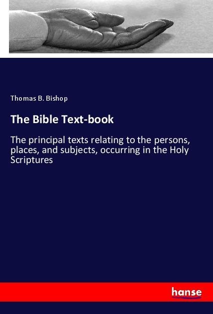 The Bible Text-book: The principal texts relating to the persons, places, and subjects, occurring in the Holy Scriptures