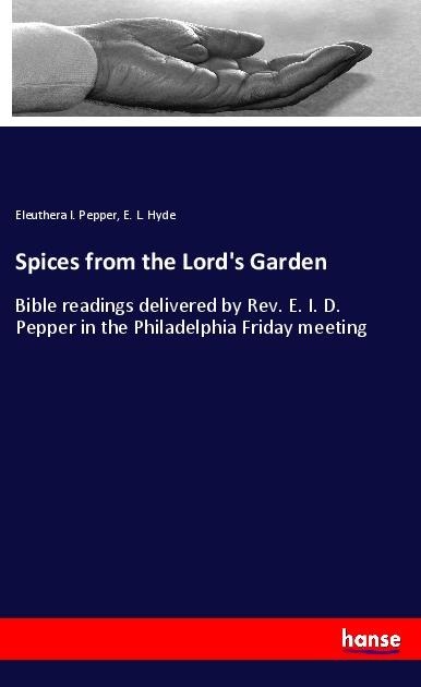 Spices from the Lords Garden: Bible readings delivered by Rev. E. I. D. Pepper in the Philadelphia Friday meeting