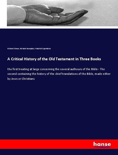 A Critical History of the Old Testament in Three Books: the first treating at large concerning the several authours of the Bible - The second containing the history of the chief translations of the Bible, made either by Jews or Christians