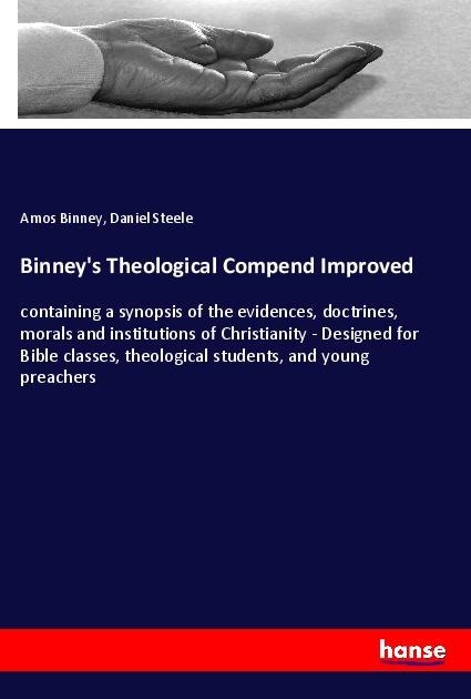 Binneys Theological Compend Improved: containing a synopsis of the evidences, doctrines, morals and institutions of Christianity - Designed for Bible classes, theological students, and young preachers