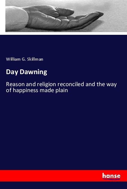 Day Dawning: Reason and religion reconciled and the way of happiness made plain