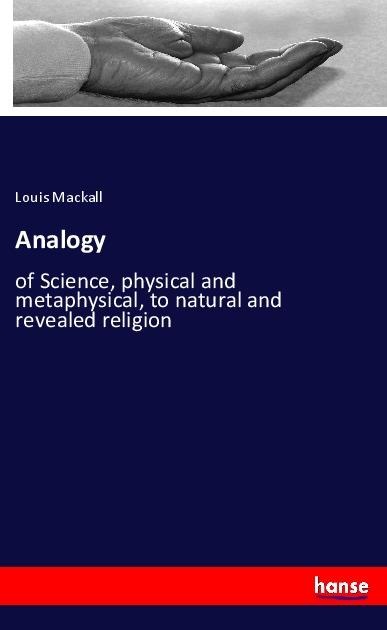 Analogy: of Science, physical and metaphysical, to natural and revealed religion