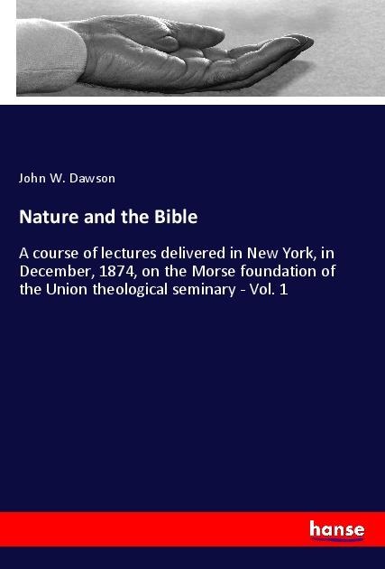 Nature and the Bible: A course of lectures delivered in New York, in December, 1874, on the Morse foundation of the Union theological seminary - Vol. 1
