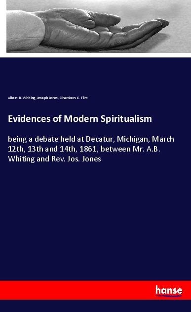 Evidences of Modern Spiritualism: being a debate held at Decatur, Michigan, March 12th, 13th and 14th, 1861, between Mr. A.B. Whiting and Rev. Jos. Jones