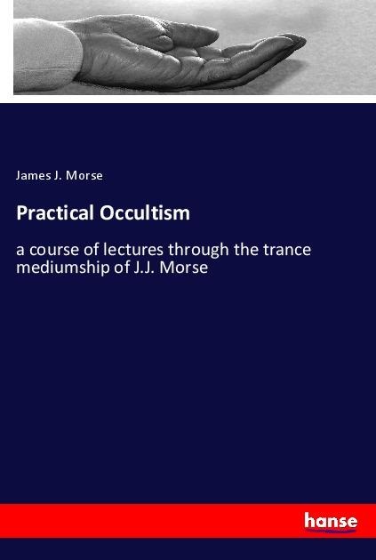 Practical Occultism: a course of lectures through the trance mediumship of J.J. Morse