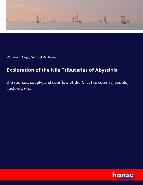 Exploration of the Nile Tributaries of Abyssinia: the sources, supply, and overflow of the Nile, the country, people, customs, etc.