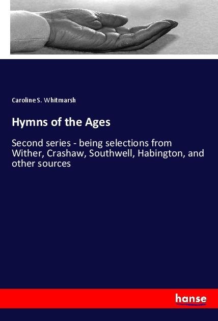 Hymns of the Ages: Second series - being selections from Wither, Crashaw, Southwell, Habington, and other sources