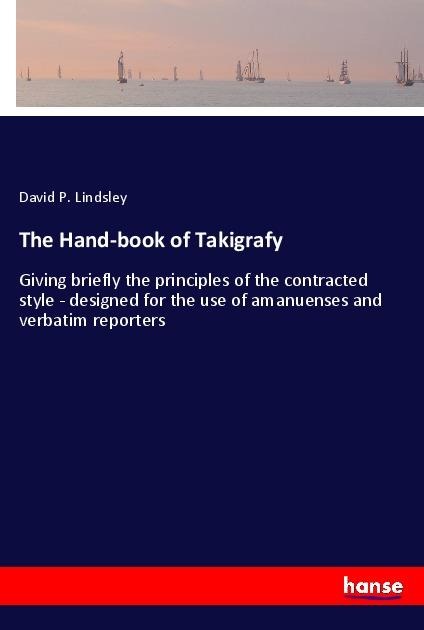 The Hand-book of Takigrafy: Giving briefly the principles of the contracted style - designed for the use of amanuenses and verbatim reporters