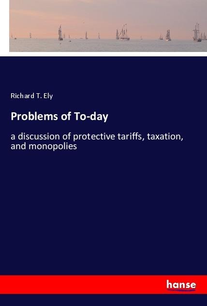 Problems of To-day: a discussion of protective tariffs, taxation, and monopolies