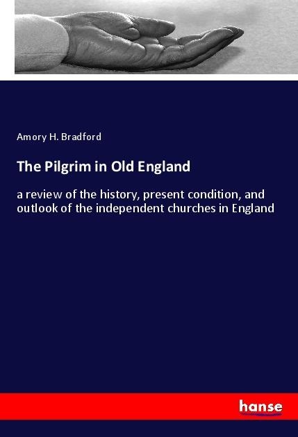 The Pilgrim in Old England: a review of the history, present condition, and outlook of the independent churches in England